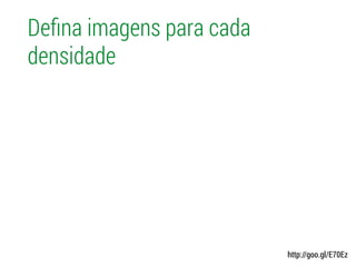Deﬁna imagens para cada
densidade
http://goo.gl/E70Ez
 