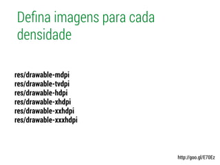 Deﬁna imagens para cada
densidade
res/drawable-mdpi
res/drawable-tvdpi
res/drawable-hdpi
res/drawable-xhdpi
res/drawable-xxhdpi
res/drawable-xxxhdpi
http://goo.gl/E70Ez
 