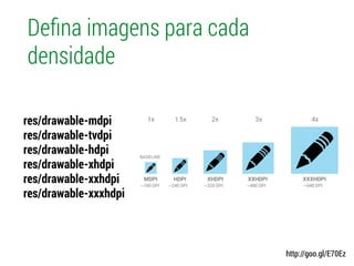 Deﬁna imagens para cada
densidade
res/drawable-mdpi
res/drawable-tvdpi
res/drawable-hdpi
res/drawable-xhdpi
res/drawable-xxhdpi
res/drawable-xxxhdpi
http://goo.gl/E70Ez
 