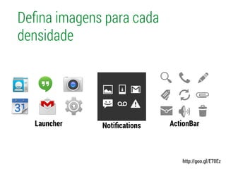 Deﬁna imagens para cada
densidade
Launcher Notiﬁcations ActionBar
http://goo.gl/E70Ez
 