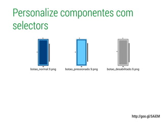 Personalize componentes com
selectors
http://goo.gl/5AiEM
botao_pressionado.9.pngbotao_normal.9.png botao_desabilitado.9.png
 