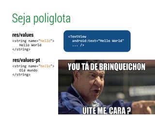 Seja poliglota
<string	
  name="hello">	
  
	
   Hello	
  World 
</string>
res/values
<string	
  name="hello">	
  
	
   Olá	
  mundo 
</string>
res/values-pt
!
	
  	
  <TextView	
  
	
  	
  	
  	
  android:text=“Hello	
  World"	
  
	
  	
  	
  	
  ...	
  />	
  
 