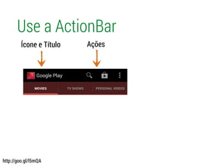 Use a ActionBar
Ícone e Título Ações
http://goo.gl/l5mQA
 