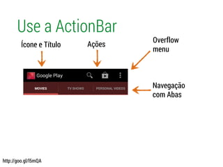 Use a ActionBar
Ícone e Título Ações
Navegação
com Abas
Overflow
menu
http://goo.gl/l5mQA
 