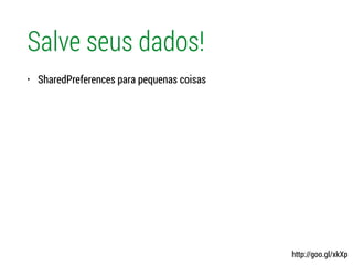 Salve seus dados!
• SharedPreferences para pequenas coisas
http://goo.gl/xkXp
 