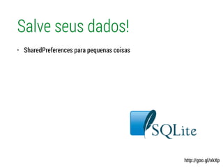 Salve seus dados!
• SharedPreferences para pequenas coisas
http://goo.gl/xkXp
 