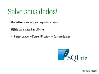 Salve seus dados!
• SharedPreferences para pequenas coisas
• SQLite para trabalhar off-line
• CursorLoader + ContentProvider + CursorAdapter
http://goo.gl/xkXp
 