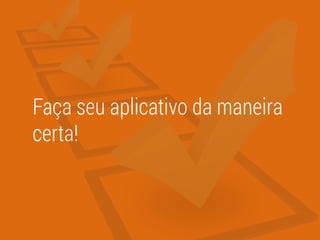 Faça seu aplicativo da maneira
certa!
 
