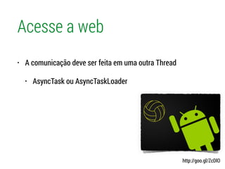 Acesse a web
• A comunicação deve ser feita em uma outra Thread
• AsyncTask ou AsyncTaskLoader
http://goo.gl/ZcDlO
 