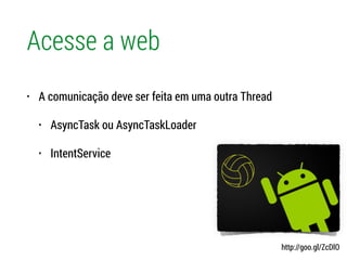 Acesse a web
• A comunicação deve ser feita em uma outra Thread
• AsyncTask ou AsyncTaskLoader
• IntentService
http://goo.gl/ZcDlO
 