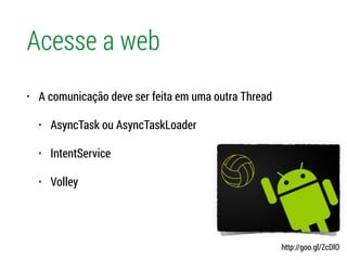 Acesse a web
• A comunicação deve ser feita em uma outra Thread
• AsyncTask ou AsyncTaskLoader
• IntentService
• Volley
http://goo.gl/ZcDlO
 