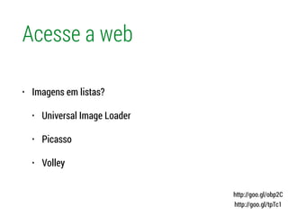 Acesse a web
• Imagens em listas?
• Universal Image Loader
• Picasso
• Volley
http://goo.gl/obp2C
http://goo.gl/tpTc1
 