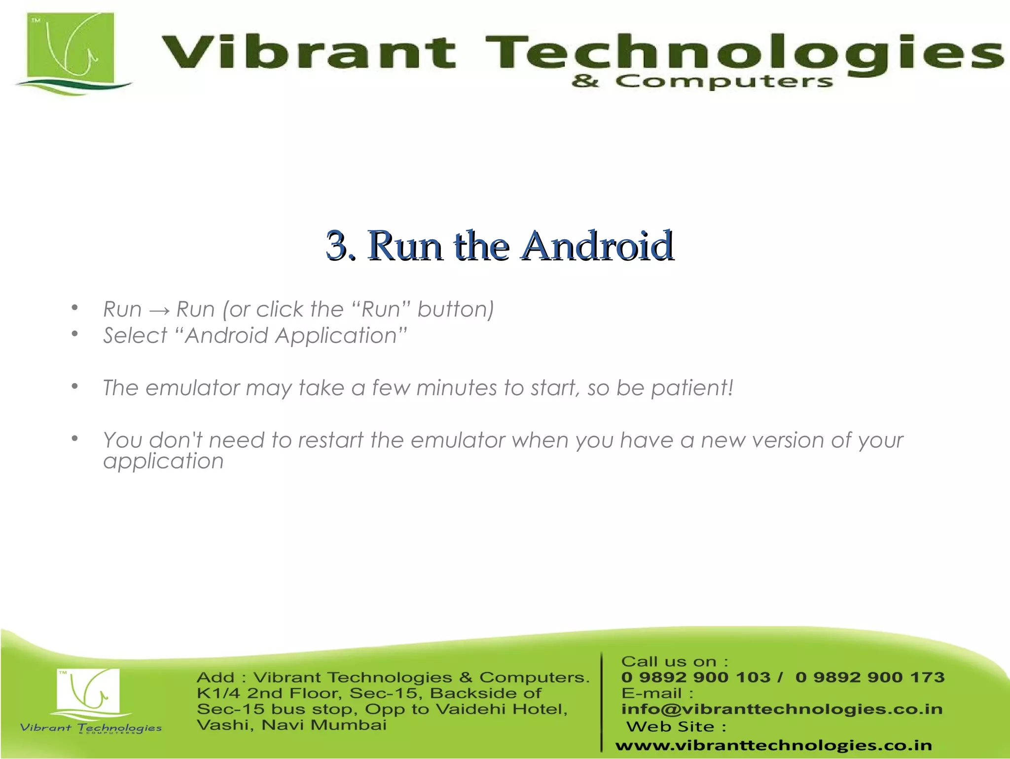 3. Run the Android3. Run the Android  Run → Run (or click the “Run” button)  Select “Android Application”  The emulator may take a few minutes to start, so be patient!  You don't need to restart the emulator when you have a new version of your application 