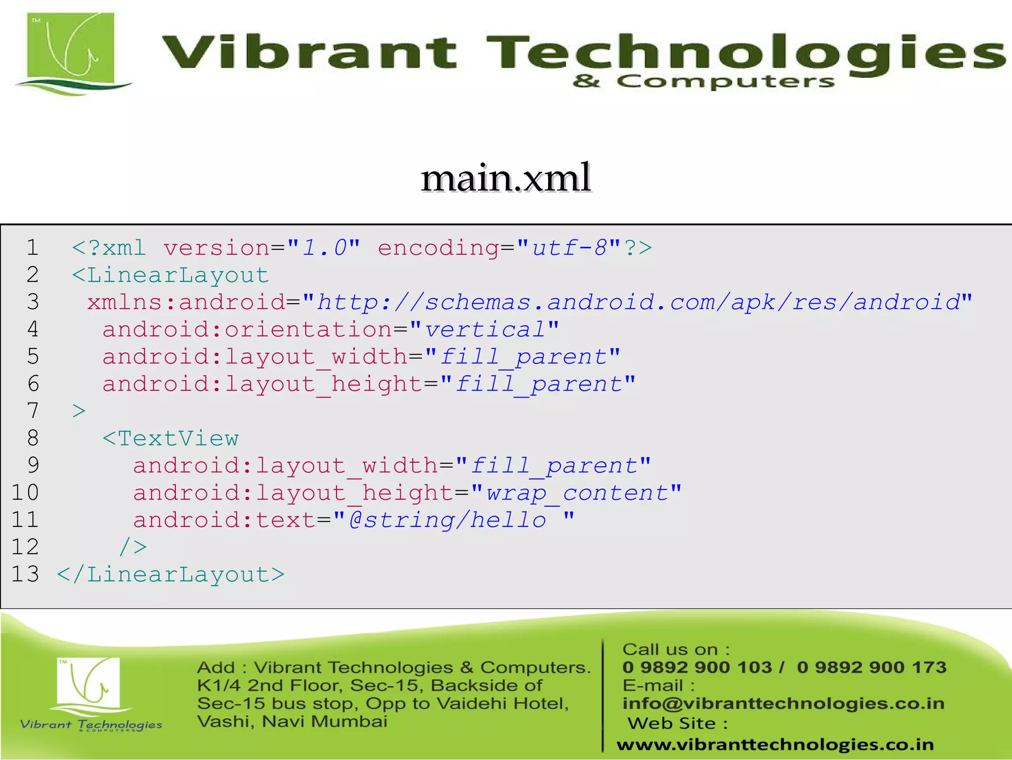 1 <?xml version="1.0" encoding="utf-8"?> 2 <LinearLayout 3 xmlns:android="http://schemas.android.com/apk/res/android" 4 android:orientation="vertical" 5 android:layout_width="fill_parent" 6 android:layout_height="fill_parent" 7 > 8 <TextView 9 android:layout_width="fill_parent" 10 android:layout_height="wrap_content" 11 android:text="@string/hello " 12 /> 13 </LinearLayout> main.xmlmain.xml 