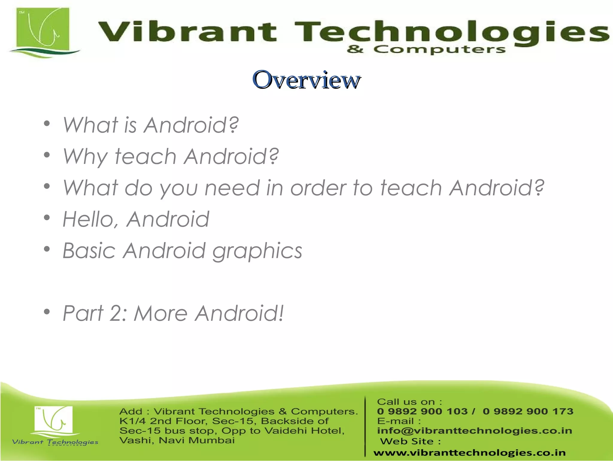OverviewOverview  What is Android?  Why teach Android?  What do you need in order to teach Android?  Hello, Android  Basic Android graphics  Part 2: More Android! 