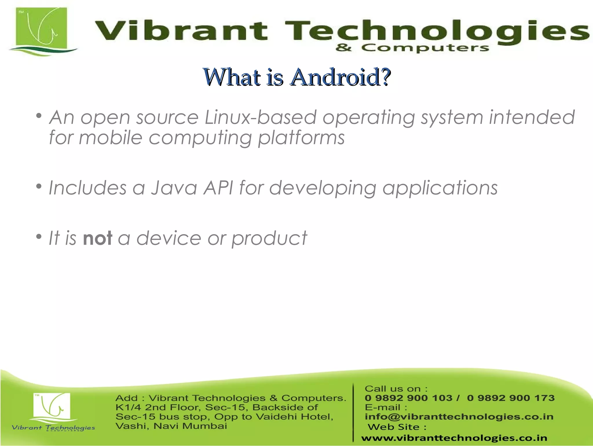 What is Android?What is Android?  An open source Linux-based operating system intended for mobile computing platforms  Includes a Java API for developing applications  It is not a device or product 