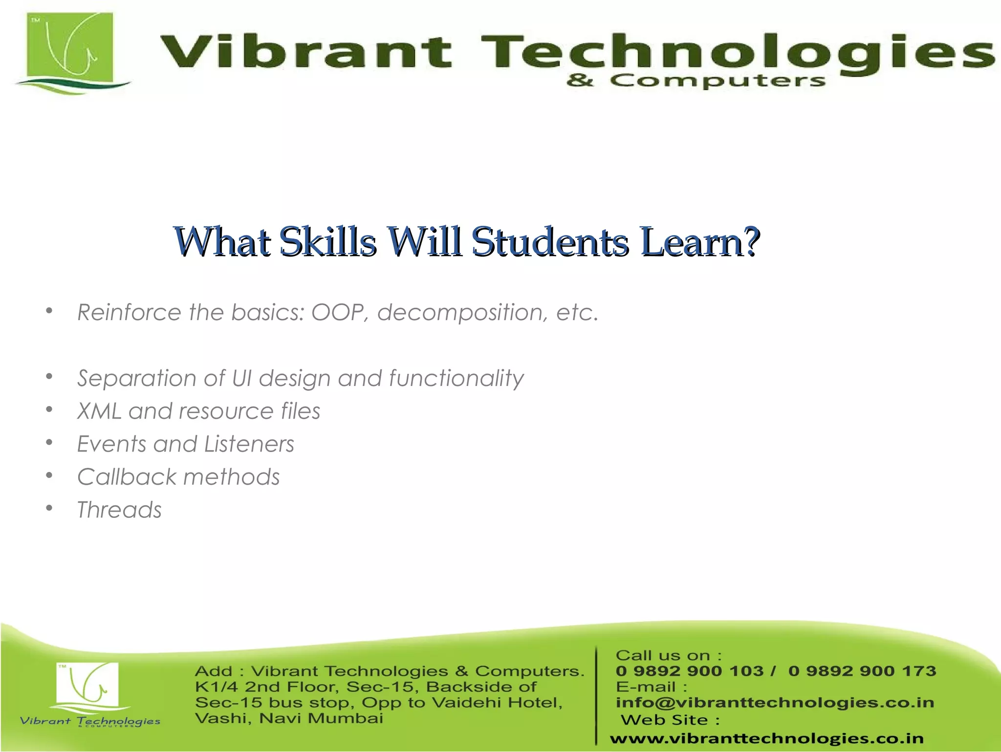 What Skills Will Students Learn?What Skills Will Students Learn?  Reinforce the basics: OOP, decomposition, etc.  Separation of UI design and functionality  XML and resource files  Events and Listeners  Callback methods  Threads 