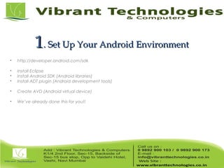 11. Set Up Your Android Environment. Set Up Your Android Environment

http://developer.android.com/sdk

Install Eclipse

Install Android SDK (Android libraries)

Install ADT plugin (Android development tools)

Create AVD (Android virtual device)

We’ve already done this for you!!
 