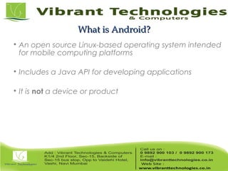 What is Android?What is Android?

An open source Linux-based operating system intended
for mobile computing platforms

Includes a Java API for developing applications

It is not a device or product
 