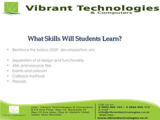 What Skills Will Students Learn?What Skills Will Students Learn?

Reinforce the basics: OOP, decomposition, etc.

Separation of UI design and functionality

XML and resource files

Events and Listeners

Callback methods

Threads
 