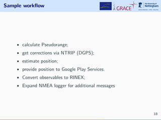 Sample workﬂow
• calculate Pseudorange;
• get corrections via NTRIP (DGPS);
• estimate position;
• provide position to Google Play Services.
• Convert observables to RINEX;
• Expand NMEA logger for additional messages
18
 