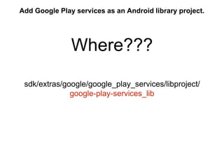 Add Google Play services as an Android library project. 
Where??? 
sdk/extras/google/google_play_services/libproject/ 
google-play-services_lib 
 