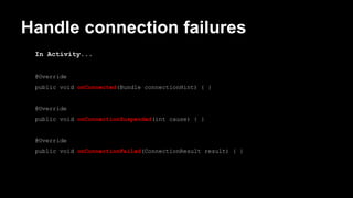 Handle connection failures
In Activity...
@Override
public void onConnected(Bundle connectionHint) { }
@Override
public void onConnectionSuspended(int cause) { }
@Override
public void onConnectionFailed(ConnectionResult result) { }
 