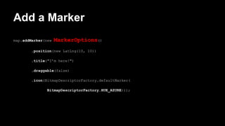 Add a Marker
map.addMarker(new MarkerOptions()
.position(new LatLng(10, 10))
.title("I’m here!")
.draggable(false)
.icon(BitmapDescriptorFactory.defaultMarker(
BitmapDescriptorFactory.HUE_AZURE)));
 