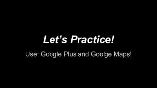 Let’s Practice!
Use: Google Plus and Goolge Maps!
 