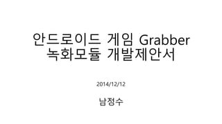 안드로이드 게임 Grabber
녹화모듈 개발제안서
2014/12/12
남정수
 