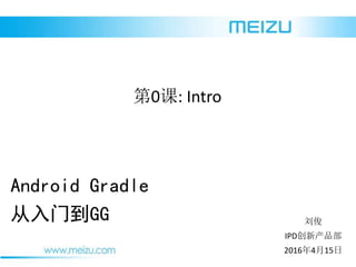 2016年4月15日
刘俊
IPD创新产品部
Android Gradle
从入门到GG
第0课: Intro
 