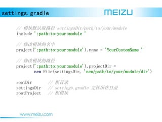 settings.gradle
// ģĬȡ· settingsDir/path/to/your/module
include ':path:to:your:module '
// ޸ģ
project(':path:to:your:module').name = 'YourCustomName '
// ޸ģ·
project(':path:to:your:module').projectDir =
new File(settingsDir, 'new/path/to/your/module/dir')
rootDir // Ŀ¼
settingsDir // settings.gradle ļĿ¼
rootProject // ģ
 