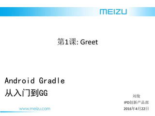 2016422

IPD²ﲿ
Android Gradle
ŵGG
1: Greet
 