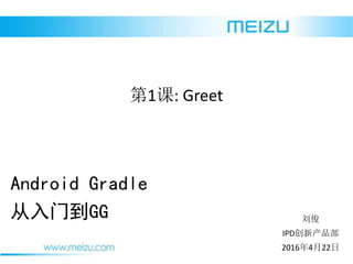 2016年4月22日
刘俊
IPD创新产品部
Android Gradle
从入门到GG
第1课: Greet
 