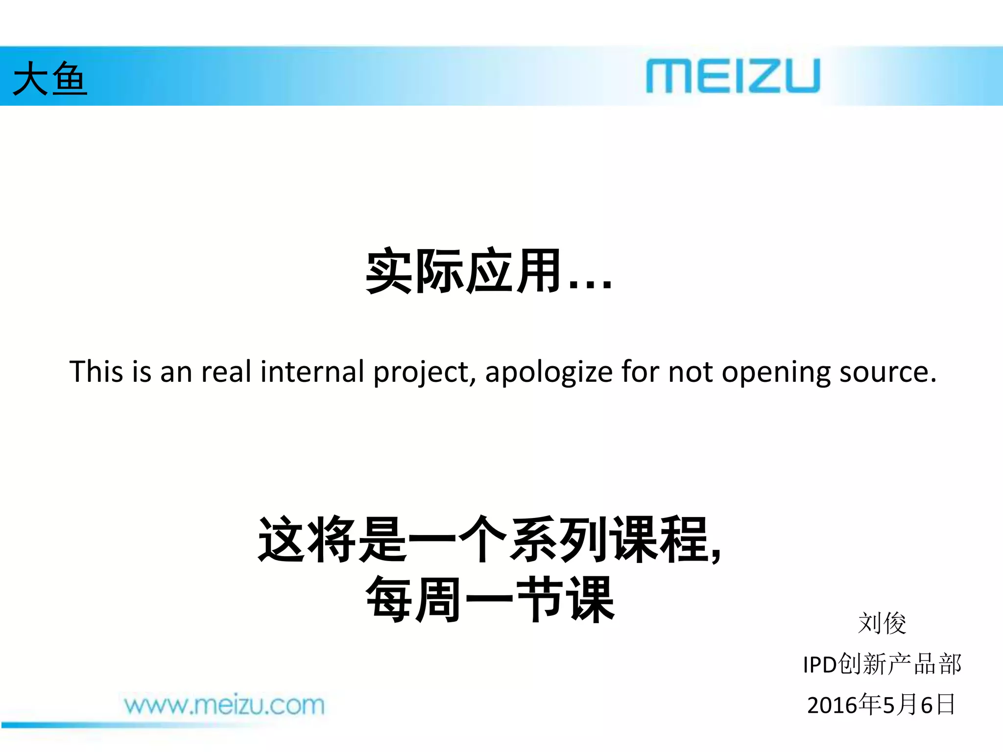 大鱼
实际应用…
2016年5月6日
刘俊
这将是一个系列课程,
每周一节课
IPD创新产品部
This is an real internal project, apologize for not opening source.
 