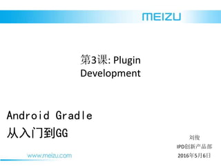 2016年5月6日
刘俊
IPD创新产品部
Android Gradle
从入门到GG
第3课: Plugin
Development
 