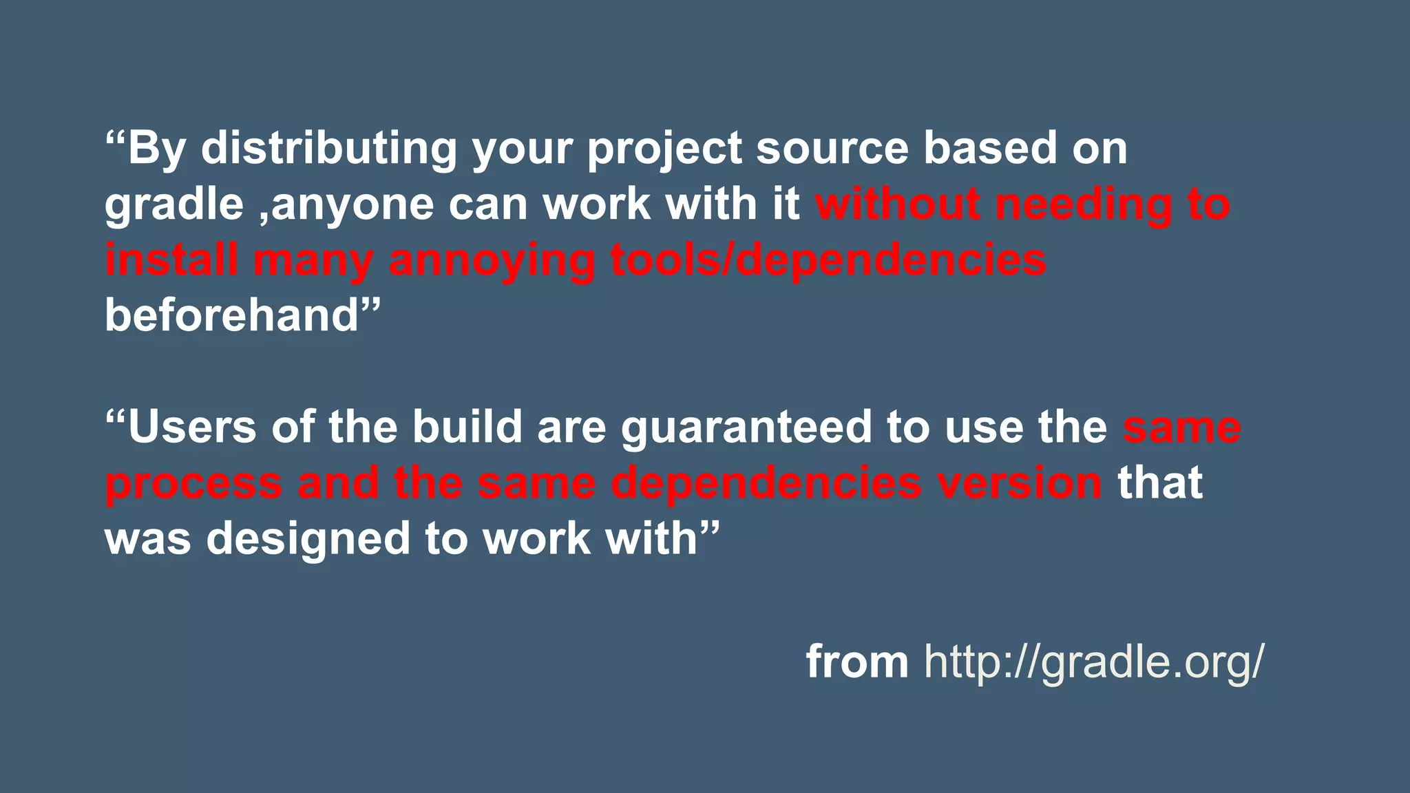 “By distributing your project source based on
gradle ,anyone can work with it without needing to
install many annoying tools/dependencies
beforehand”
“Users of the build are guaranteed to use the same
process and the same dependencies version that
was designed to work with”
from http://gradle.org/
 
