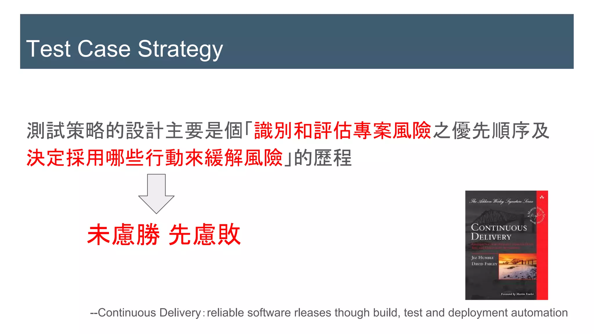 測試策略的設計主要是個「識別和評估專案風險之優先順序及
決定採用哪些行動來緩解風險」的歷程
Test Case Strategy
--Continuous Delivery：reliable software rleases though build, test and deployment automation
未慮勝 先慮敗
 