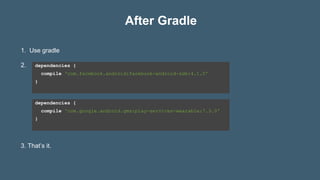 After Gradle
dependencies {
compile 'com.facebook.android:facebook-android-sdk:4.1.0'
}
1. Use gradle
2.
3. That’s it.
dependencies {
compile 'com.google.android.gms:play-services-wearable:7.3.0'
}
 