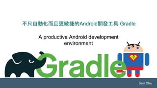 A productive Android development
environment
不只自動化而且更敏捷的Android開發工具 Gradle
Sam Chiu
 