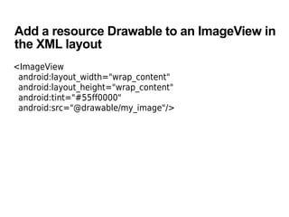 Add a resource Drawable to an ImageView in
the XML layout
<ImageView
android:layout_width="wrap_content"
android:layout_height="wrap_content"
android:tint="#55ff0000"
android:src="@drawable/my_image"/>
 