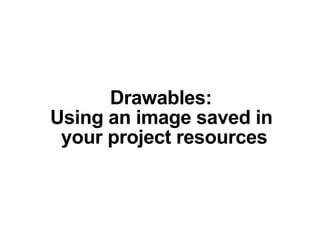Drawables:
Using an image saved in
your project resources
 