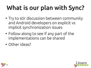 36
What is our plan with Sync?
●
Try to stir discussion between community
and Android developers on explicit vs
implicit synchronization issues
●
Follow along to see if any part of the
implementations can be shared
●
Other ideas?
 