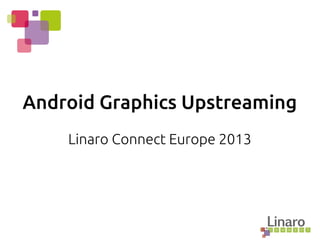 Android Graphics Upstreaming
Linaro Connect Europe 2013
 