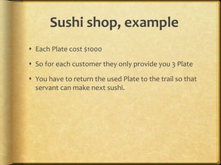 Sushi shop, example
 Each Plate cost $1000
 So for each customer they only provide you 3 Plate
 You have to return the used Plate to the trail so that
servant can make next sushi.
 