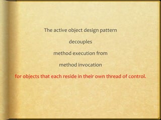 The active object design pattern
decouples
method execution from
method invocation
for objects that each reside in their own thread of control.
 