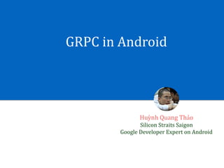 GRPC	in	Android
Huỳnh	Quang	Thảo	
Silicon	Straits	Saigon	
Google	Developer	Expert	on	Android
 