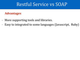 Restful	Service	vs	SOAP
Advantages	
- More	supporting	tools	and	libraries.	
- Easy	to	integrated	to	some	languages	(Javascript,		Ruby)	
 