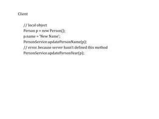 RPCClient	
//	local	object	
Person	p	=	new	Person();	
p.name	=	‘New	Name’;	
PersonService.updatePersonName(p);	
//	error.	because	server	hasn’t	deKined	this	method	
PersonService.updatePersonYear(p);	
 
