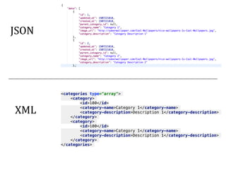 JSON	
<categories type="array">
<category>
<id>100</id>
<category-name>Category 1</category-name>
<category-description>Description 1</category-description>
</category>
<category>
<id>100</id>
<category-name>Category 1</category-name>
<category-description>Description 1</category-description>
</category>
</categories>
XML	
 